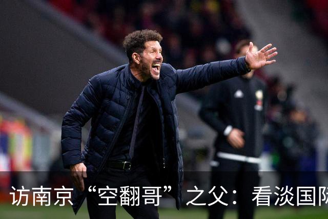 访南京“空翻哥”之父：看淡国际赛场走红流量 助力回归理性成长